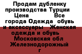 Продам дубленку производства Турции › Цена ­ 25 000 - Все города Одежда, обувь и аксессуары » Женская одежда и обувь   . Московская обл.,Железнодорожный г.